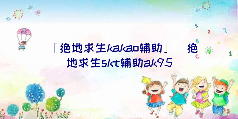 「绝地求生kakao辅助」|绝地求生skt辅助ak95